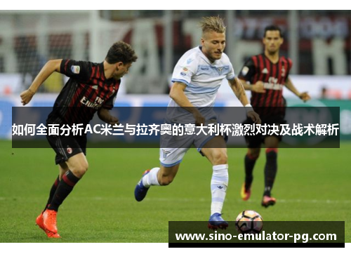 如何全面分析AC米兰与拉齐奥的意大利杯激烈对决及战术解析 如何全面分析AC米兰与拉齐奥的意大利杯激烈对决及战术解析