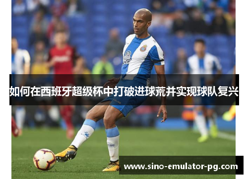 如何在西班牙超级杯中打破进球荒并实现球队复兴