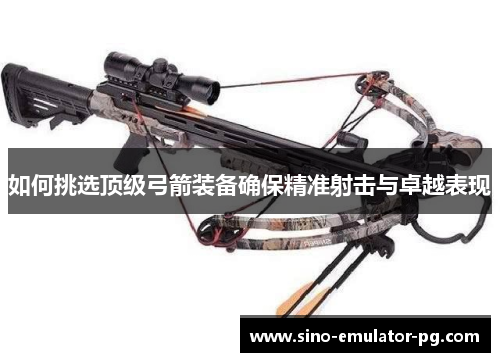 如何挑选顶级弓箭装备确保精准射击与卓越表现 如何挑选顶级弓箭装备确保精准射击与卓越表现