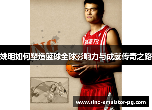 姚明如何塑造篮球全球影响力与成就传奇之路 姚明如何塑造篮球全球影响力与成就传奇之路
