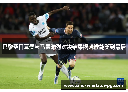 巴黎圣日耳曼与马赛激烈对决结果揭晓谁能笑到最后