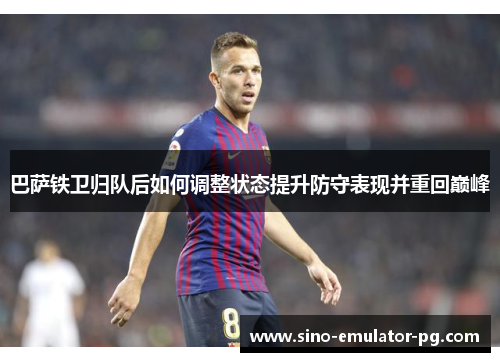 巴萨铁卫归队后如何调整状态提升防守表现并重回巅峰 巴萨铁卫归队后如何调整状态提升防守表现并重回巅峰