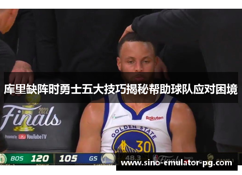 库里缺阵时勇士五大技巧揭秘帮助球队应对困境 库里缺阵时勇士五大技巧揭秘帮助球队应对困境