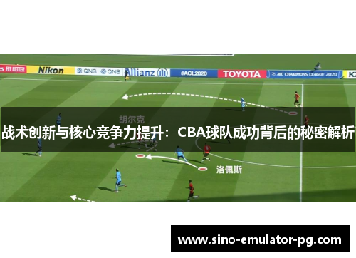 战术创新与核心竞争力提升:CBA球队成功背后的秘密解析 战术创新与核心竞争力提升:CBA球队成功背后的秘密解析