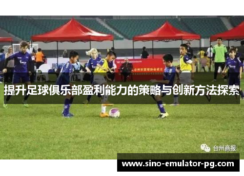 提升足球俱乐部盈利能力的策略与创新方法探索 提升足球俱乐部盈利能力的策略与创新方法探索
