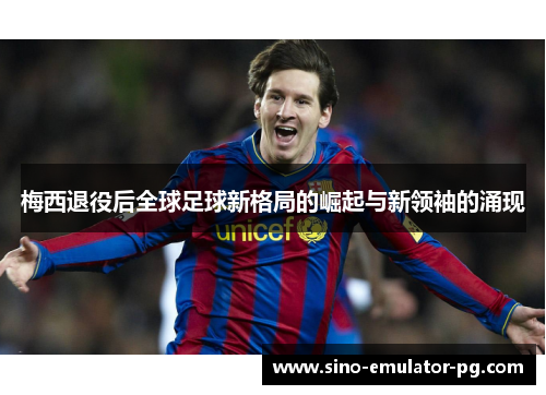 梅西退役后全球足球新格局的崛起与新领袖的涌现