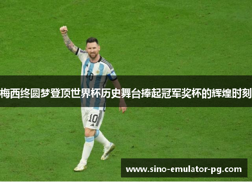 梅西终圆梦登顶世界杯历史舞台捧起冠军奖杯的辉煌时刻