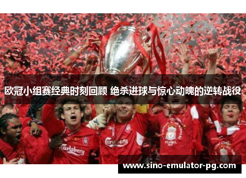 欧冠小组赛经典时刻回顾 绝杀进球与惊心动魄的逆转战役