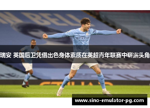 瑞安 英国后卫凭借出色身体素质在英超青年联赛中崭露头角 瑞安 英国后卫凭借出色身体素质在英超青年联赛中崭露头角
