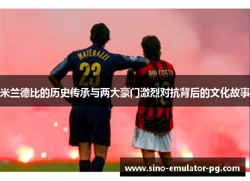 米兰德比的历史传承与两大豪门激烈对抗背后的文化故事