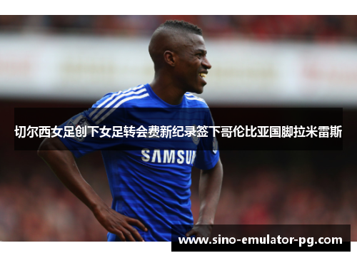 切尔西女足创下女足转会费新纪录签下哥伦比亚国脚拉米雷斯 切尔西女足创下女足转会费新纪录签下哥伦比亚国脚拉米雷斯