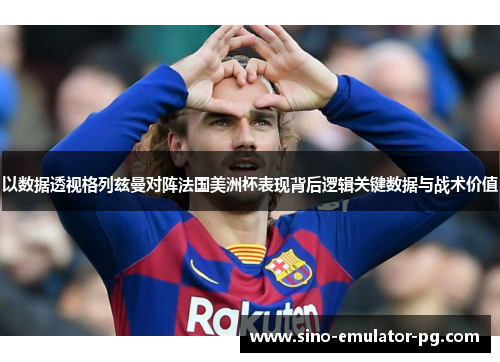 以数据透视格列兹曼对阵法国美洲杯表现背后逻辑关键数据与战术价值 以数据透视格列兹曼对阵法国美洲杯表现背后逻辑关键数据与战术价值