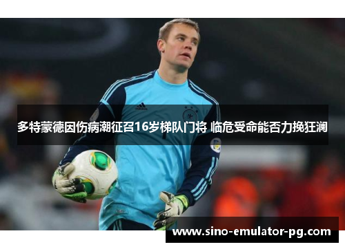 多特蒙德因伤病潮征召16岁梯队门将 临危受命能否力挽狂澜 多特蒙德因伤病潮征召16岁梯队门将 临危受命能否力挽狂澜