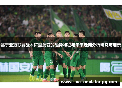 基于亚冠联赛战术阵型演变的趋势特征与未来走向分析研究与启示 基于亚冠联赛战术阵型演变的趋势特征与未来走向分析研究与启示