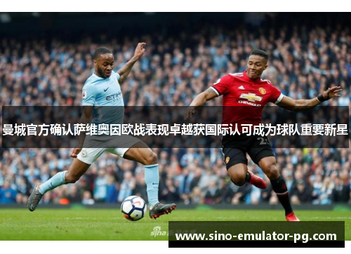 曼城官方确认萨维奥因欧战表现卓越获国际认可成为球队重要新星 曼城官方确认萨维奥因欧战表现卓越获国际认可成为球队重要新星