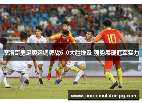 摩洛哥男足奥运铜牌战6-0大胜埃及 强势展现冠军实力 摩洛哥男足奥运铜牌战6-0大胜埃及 强势展现冠军实力