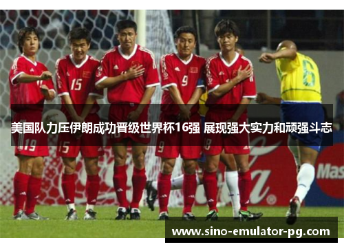 美国队力压伊朗成功晋级世界杯16强 展现强大实力和顽强斗志 美国队力压伊朗成功晋级世界杯16强 展现强大实力和顽强斗志