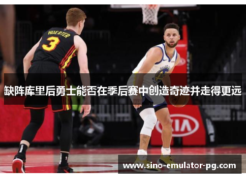 缺阵库里后勇士能否在季后赛中创造奇迹并走得更远 缺阵库里后勇士能否在季后赛中创造奇迹并走得更远