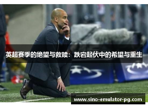 英超赛季的绝望与救赎：跌宕起伏中的希望与重生