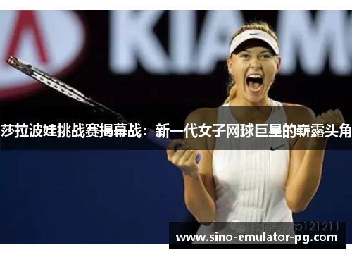 莎拉波娃挑战赛揭幕战：新一代女子网球巨星的崭露头角