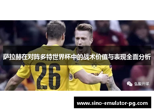 萨拉赫在对阵多特世界杯中的战术价值与表现全面分析