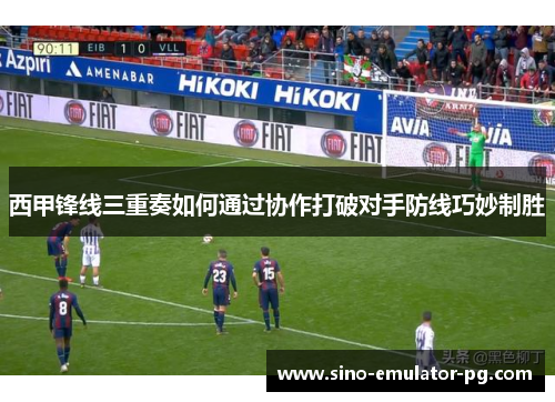 西甲锋线三重奏如何通过协作打破对手防线巧妙制胜