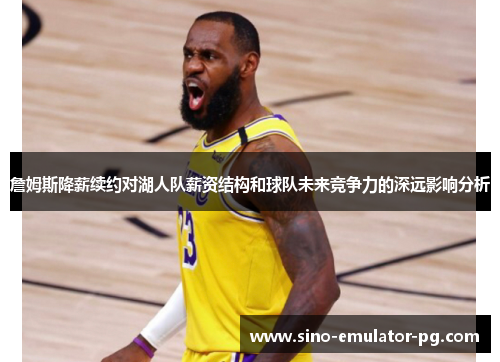 詹姆斯降薪续约对湖人队薪资结构和球队未来竞争力的深远影响分析