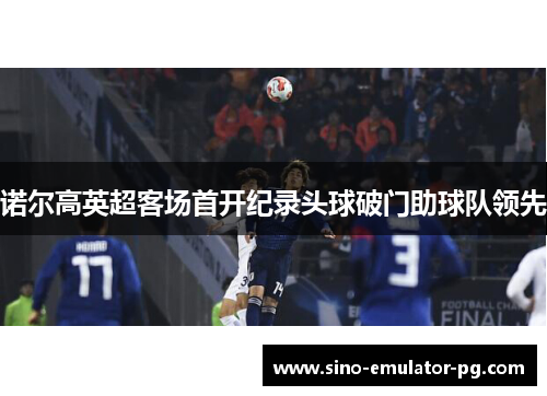 诺尔高英超客场首开纪录头球破门助球队领先