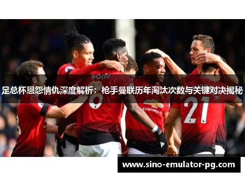 足总杯恩怨情仇深度解析：枪手曼联历年淘汰次数与关键对决揭秘