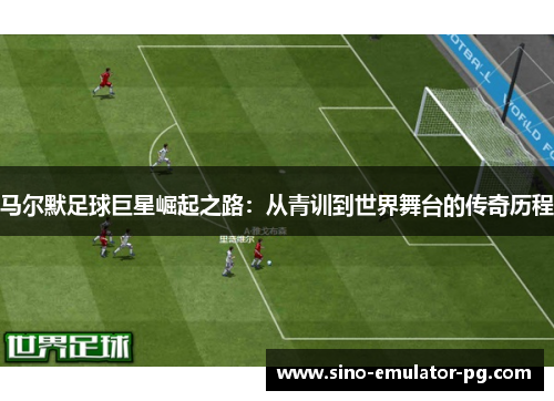 马尔默足球巨星崛起之路:从青训到世界舞台的传奇历程 马尔默足球巨星崛起之路:从青训到世界舞台的传奇历程