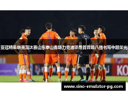 亚冠精英联赛淘汰赛山东泰山客场力克浦项昂首晋级八强书写中超荣光 亚冠精英联赛淘汰赛山东泰山客场力克浦项昂首晋级八强书写中超荣光
