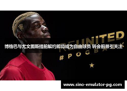 博格巴与尤文图斯提前解约即将成为自由球员 转会前景引关注 博格巴与尤文图斯提前解约即将成为自由球员 转会前景引关注