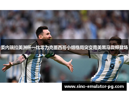 委内瑞拉美洲杯一比零力克墨西哥小组格局突变南美黑马震撼登场 委内瑞拉美洲杯一比零力克墨西哥小组格局突变南美黑马震撼登场