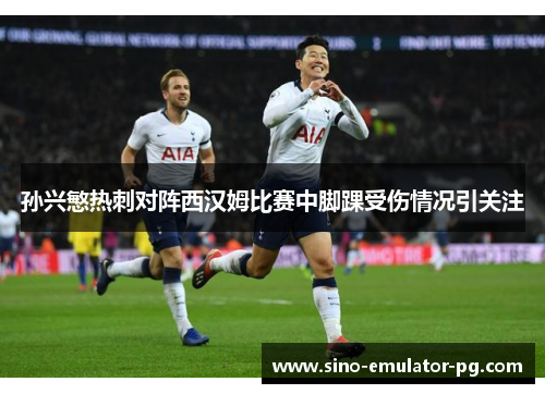 孙兴慜热刺对阵西汉姆比赛中脚踝受伤情况引关注 孙兴慜热刺对阵西汉姆比赛中脚踝受伤情况引关注