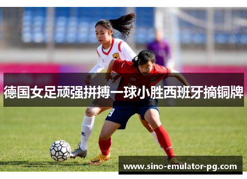 德国女足顽强拼搏一球小胜西班牙摘铜牌 德国女足顽强拼搏一球小胜西班牙摘铜牌