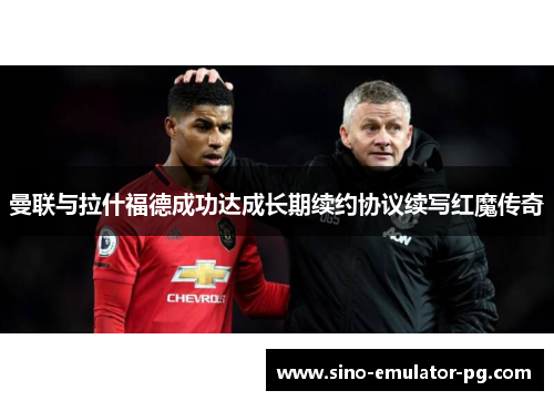 曼联与拉什福德成功达成长期续约协议续写红魔传奇