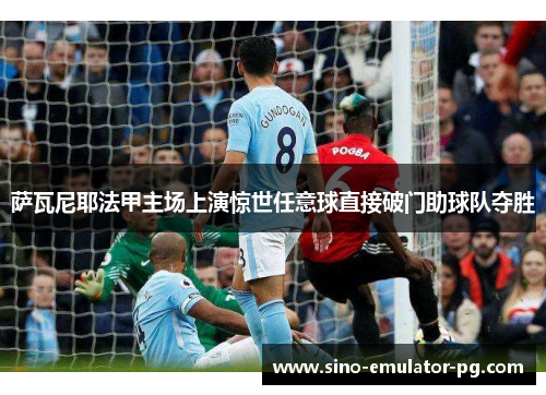 萨瓦尼耶法甲主场上演惊世任意球直接破门助球队夺胜 萨瓦尼耶法甲主场上演惊世任意球直接破门助球队夺胜