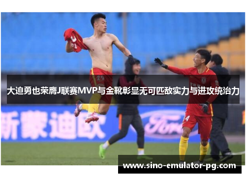 大迫勇也荣膺J联赛MVP与金靴彰显无可匹敌实力与进攻统治力