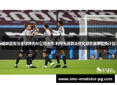曼联宣布与全球领先AI公司合作 利用先进算法优化球员赛季轮换计划 曼联宣布与全球领先AI公司合作 利用先进算法优化球员赛季轮换计划