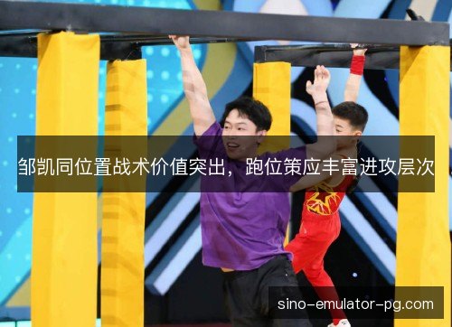 邹凯同位置战术价值突出，跑位策应丰富进攻层次