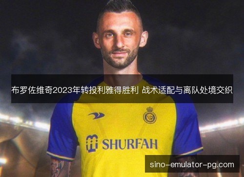 布罗佐维奇2023年转投利雅得胜利 战术适配与离队处境交织